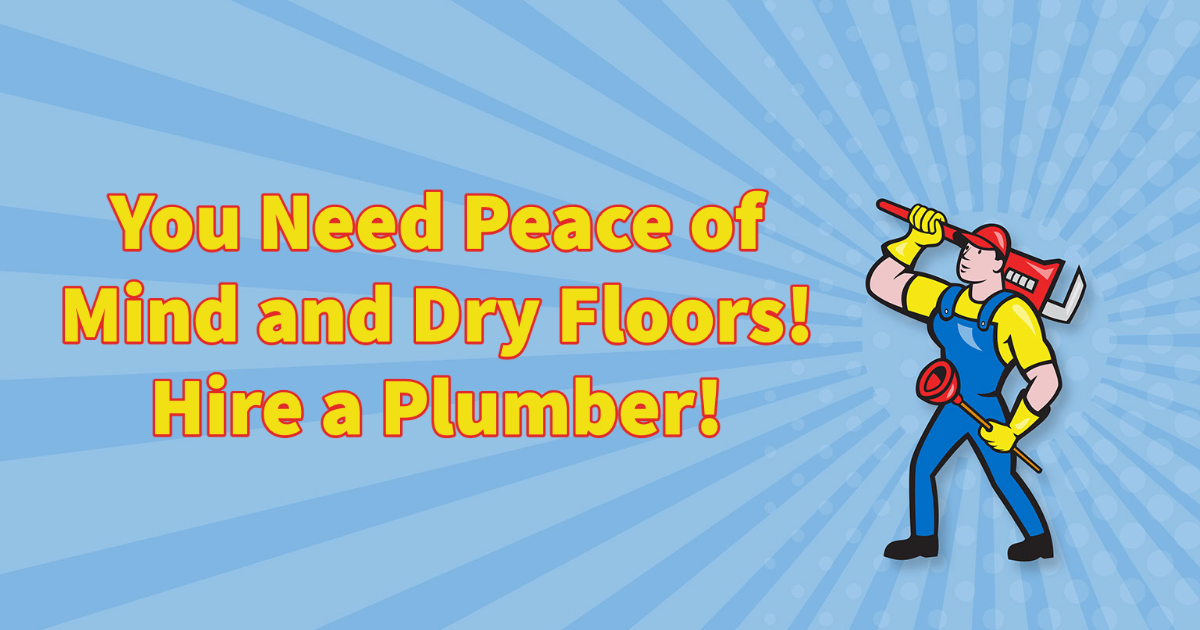 You Need Peace of Mind and Dry Floors! Hire a Plumber!