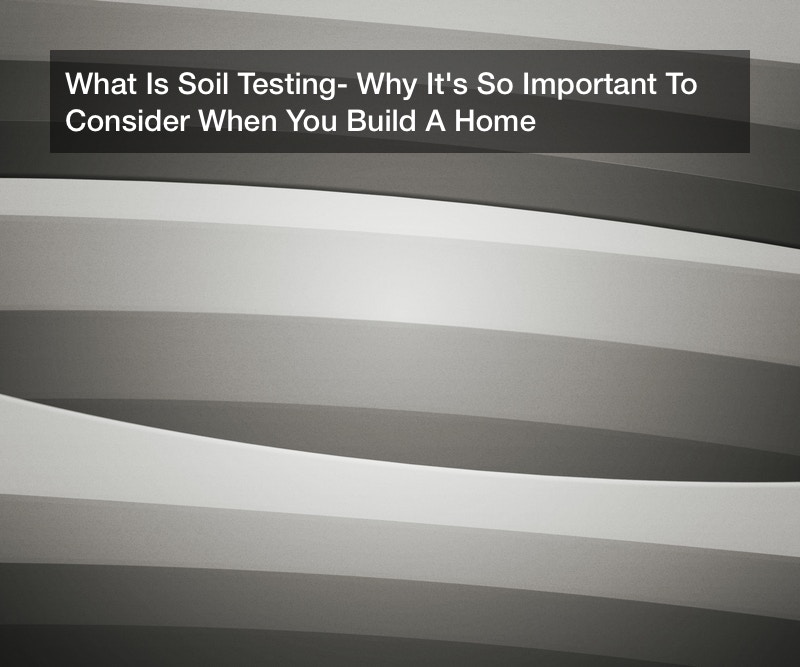 What Is Soil Testing? Why It’s So Important To Consider When You Build A Home