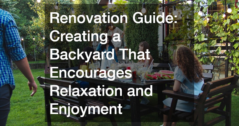 Renovation Guide: Creating a Backyard That Encourages Relaxation and Enjoyment